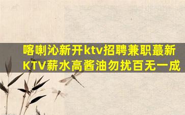 喀喇沁新开ktv招聘兼职蕞新KTV薪水高酱油勿扰百无一成